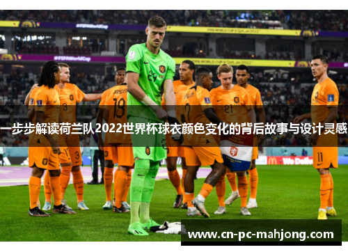 一步步解读荷兰队2022世界杯球衣颜色变化的背后故事与设计灵感