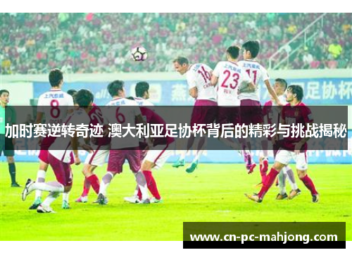 加时赛逆转奇迹 澳大利亚足协杯背后的精彩与挑战揭秘