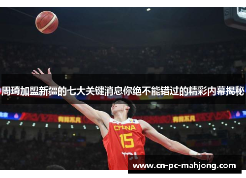 周琦加盟新疆的七大关键消息你绝不能错过的精彩内幕揭秘