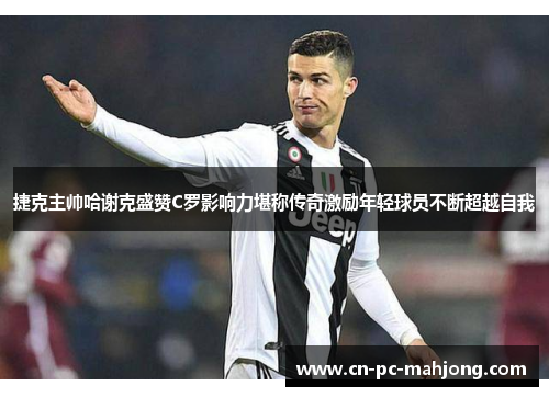 捷克主帅哈谢克盛赞C罗影响力堪称传奇激励年轻球员不断超越自我