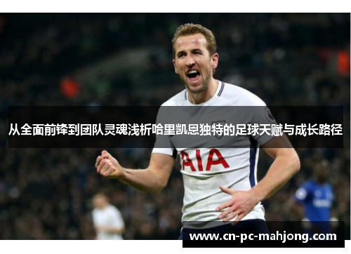 从全面前锋到团队灵魂浅析哈里凯恩独特的足球天赋与成长路径