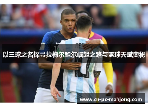 以三球之名探寻拉梅尔鲍尔崛起之路与篮球天赋奥秘