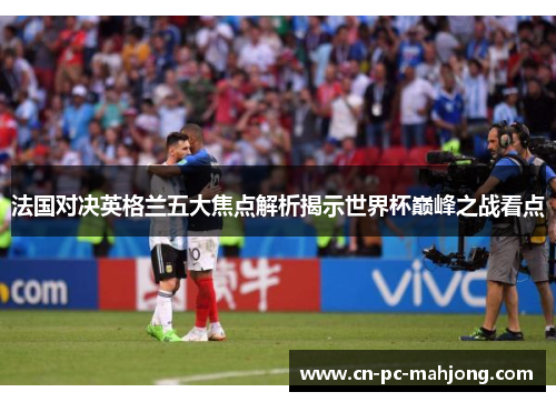 法国对决英格兰五大焦点解析揭示世界杯巅峰之战看点