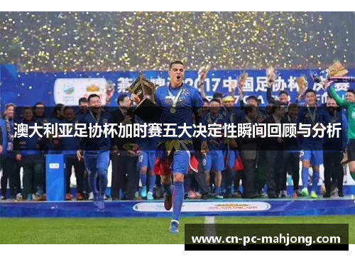 澳大利亚足协杯加时赛五大决定性瞬间回顾与分析