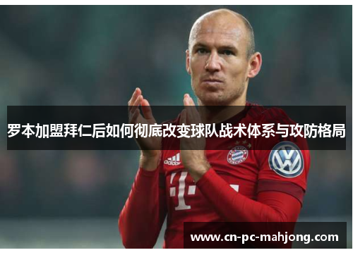 罗本加盟拜仁后如何彻底改变球队战术体系与攻防格局 罗本加盟拜仁后如何彻底改变球队战术体系与攻防格局