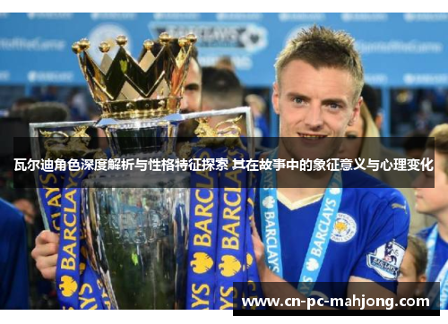 瓦尔迪角色深度解析与性格特征探索 其在故事中的象征意义与心理变化 瓦尔迪角色深度解析与性格特征探索 其在故事中的象征意义与心理变化