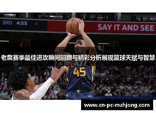 老詹赛季最佳进攻瞬间回顾与精彩分析展现篮球天赋与智慧 老詹赛季最佳进攻瞬间回顾与精彩分析展现篮球天赋与智慧