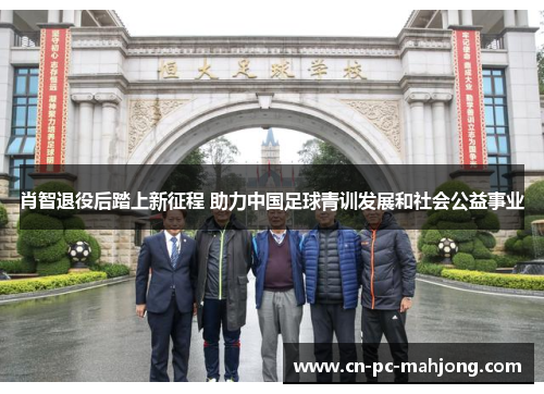 肖智退役后踏上新征程 助力中国足球青训发展和社会公益事业 肖智退役后踏上新征程 助力中国足球青训发展和社会公益事业