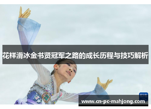 花样滑冰金书贤冠军之路的成长历程与技巧解析 花样滑冰金书贤冠军之路的成长历程与技巧解析