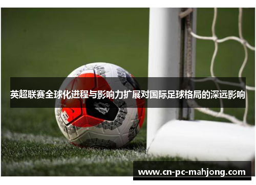 英超联赛全球化进程与影响力扩展对国际足球格局的深远影响 英超联赛全球化进程与影响力扩展对国际足球格局的深远影响