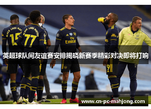英超球队间友谊赛安排揭晓新赛季精彩对决即将打响