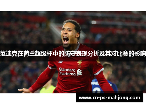 范迪克在荷兰超级杯中的防守表现分析及其对比赛的影响