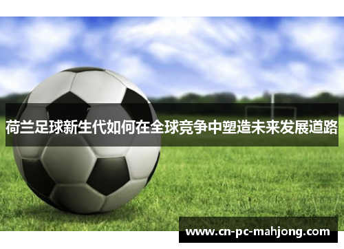 荷兰足球新生代如何在全球竞争中塑造未来发展道路