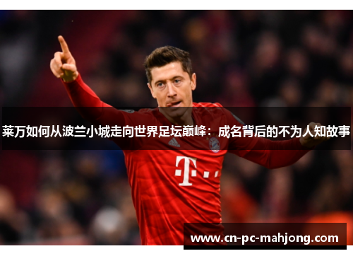 莱万如何从波兰小城走向世界足坛巅峰：成名背后的不为人知故事