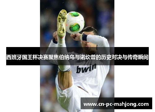 西班牙国王杯决赛聚焦伯纳乌与诺坎普的历史对决与传奇瞬间