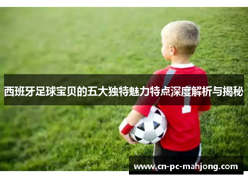 西班牙足球宝贝的五大独特魅力特点深度解析与揭秘