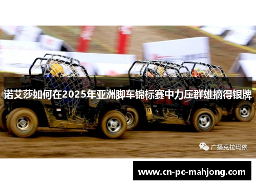 诺艾莎如何在2025年亚洲脚车锦标赛中力压群雄摘得银牌