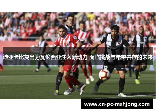 迪亚卡比复出为瓦伦西亚注入新动力 面临挑战与希望并存的未来