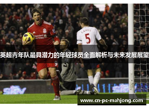 英超青年队最具潜力的年轻球员全面解析与未来发展展望