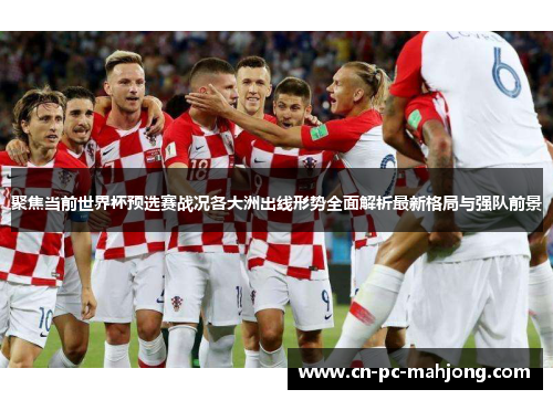 聚焦当前世界杯预选赛战况各大洲出线形势全面解析最新格局与强队前景