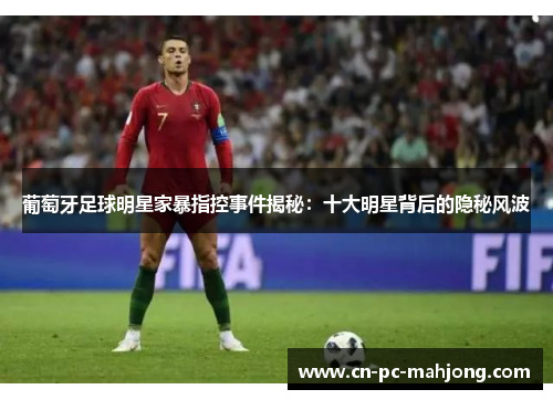 葡萄牙足球明星家暴指控事件揭秘：十大明星背后的隐秘风波