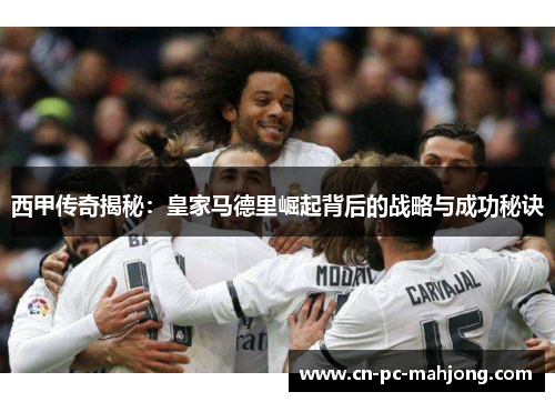 西甲传奇揭秘:皇家马德里崛起背后的战略与成功秘诀 西甲传奇揭秘:皇家马德里崛起背后的战略与成功秘诀