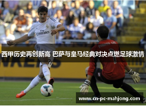 西甲历史再创新高 巴萨与皇马经典对决点燃足球激情 西甲历史再创新高 巴萨与皇马经典对决点燃足球激情
