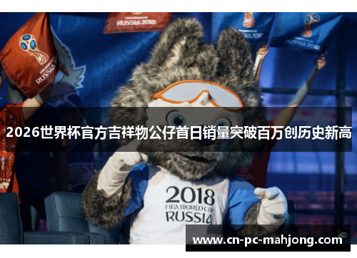 2026世界杯官方吉祥物公仔首日销量突破百万创历史新高