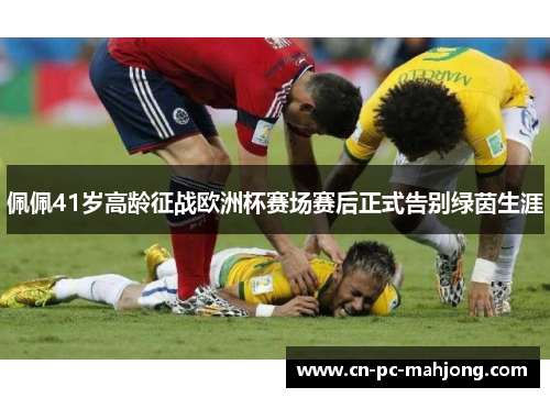 佩佩41岁高龄征战欧洲杯赛场赛后正式告别绿茵生涯 佩佩41岁高龄征战欧洲杯赛场赛后正式告别绿茵生涯