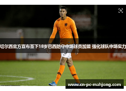 切尔西官方宣布签下18岁巴西防守中场球员加盟 强化球队中场实力