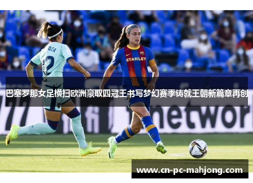 巴塞罗那女足横扫欧洲豪取四冠王书写梦幻赛季铸就王朝新篇章再创