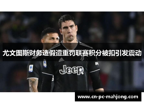 尤文图斯财务造假遭重罚联赛积分被扣引发震动 尤文图斯财务造假遭重罚联赛积分被扣引发震动