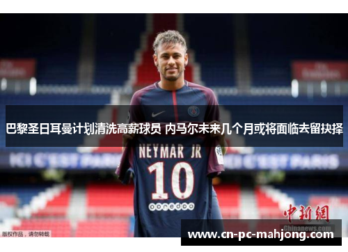 巴黎圣日耳曼计划清洗高薪球员 内马尔未来几个月或将面临去留抉择 巴黎圣日耳曼计划清洗高薪球员 内马尔未来几个月或将面临去留抉择