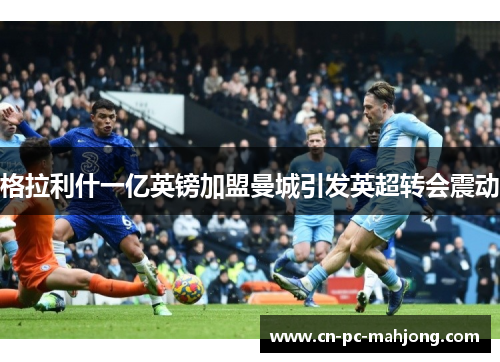 格拉利什一亿英镑加盟曼城引发英超转会震动 格拉利什一亿英镑加盟曼城引发英超转会震动