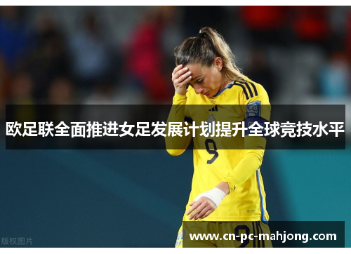 欧足联全面推进女足发展计划提升全球竞技水平 欧足联全面推进女足发展计划提升全球竞技水平