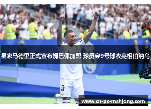 皇家马德里正式宣布姆巴佩加盟 球员穿9号球衣亮相伯纳乌 皇家马德里正式宣布姆巴佩加盟 球员穿9号球衣亮相伯纳乌