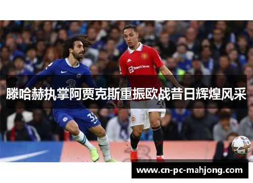 滕哈赫执掌阿贾克斯重振欧战昔日辉煌风采 滕哈赫执掌阿贾克斯重振欧战昔日辉煌风采