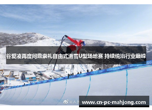 谷爱凌再度问鼎崇礼自由式滑雪U型场地赛 持续统治行业巅峰