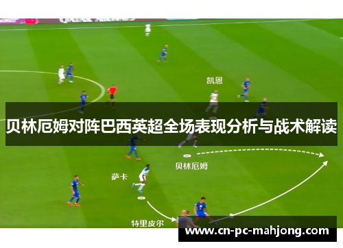 贝林厄姆对阵巴西英超全场表现分析与战术解读