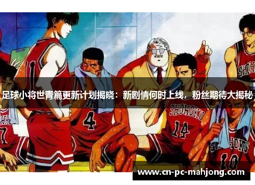 足球小将世青篇更新计划揭晓：新剧情何时上线，粉丝期待大揭秘