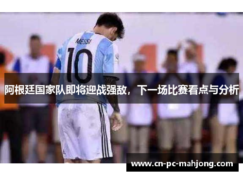 阿根廷国家队即将迎战强敌，下一场比赛看点与分析