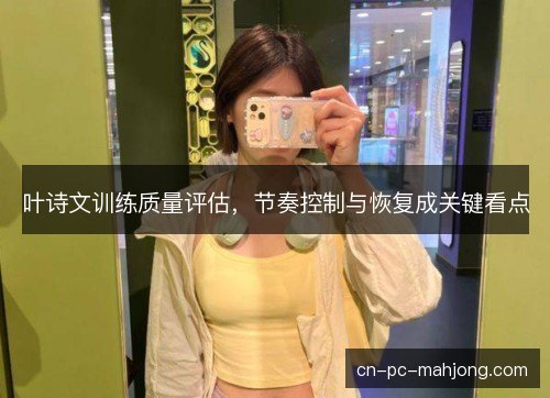 叶诗文训练质量评估，节奏控制与恢复成关键看点