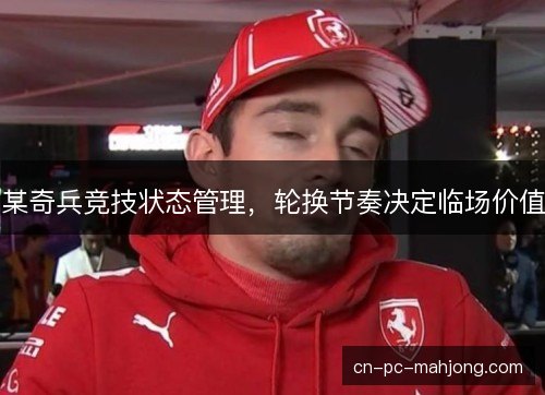某奇兵竞技状态管理,轮换节奏决定临场价值 某奇兵竞技状态管理,轮换节奏决定临场价值
